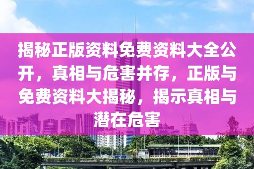 揭秘正版資料免費(fèi)資料大全公開(kāi)，真相與危害并存，正版與免費(fèi)資料大揭秘，揭示真相與潛在危害