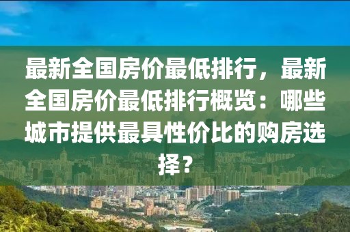 最新全國(guó)房?jī)r(jià)最低排行，最新全國(guó)房?jī)r(jià)最低排行概覽：哪些城市提供最具性價(jià)比的購(gòu)房選擇？