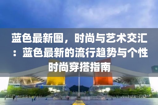 藍(lán)色最新圖，時(shí)尚與藝術(shù)交匯：藍(lán)色最新的流行趨勢(shì)與個(gè)性時(shí)尚穿搭指南