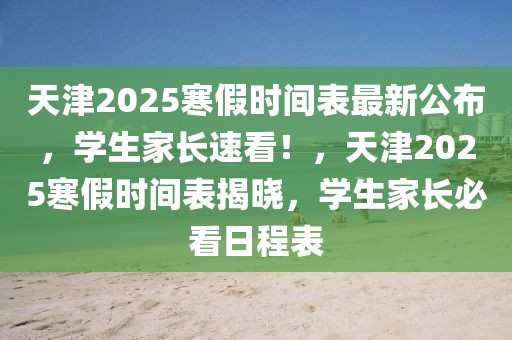 天津2025寒假時(shí)間表最新公布，學(xué)生家長(zhǎng)速看！，天津2025寒假時(shí)間表揭曉，學(xué)生家長(zhǎng)必看日程表