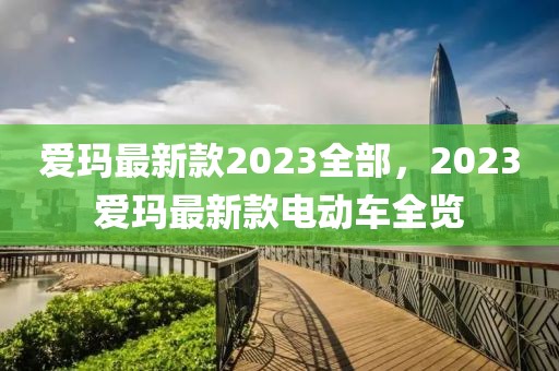 愛(ài)瑪最新款2023全部，2023愛(ài)瑪最新款電動(dòng)車(chē)全覽