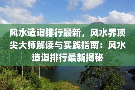 風(fēng)水造詣排行最新，風(fēng)水界頂尖大師解讀與實(shí)踐指南：風(fēng)水造詣排行最新揭秘