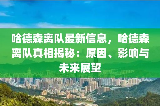 哈德森離隊最新信息，哈德森離隊真相揭秘：原因、影響與未來展望