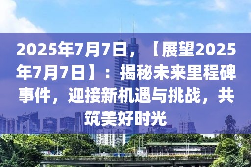 2025年7月7日，【展望2025年7月7日】：揭秘未來里程碑事件，迎接新機遇與挑戰(zhàn)，共筑美好時光