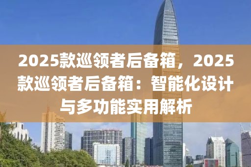 2025款巡領(lǐng)者后備箱，2025款巡領(lǐng)者后備箱：智能化設(shè)計(jì)與多功能實(shí)用解析