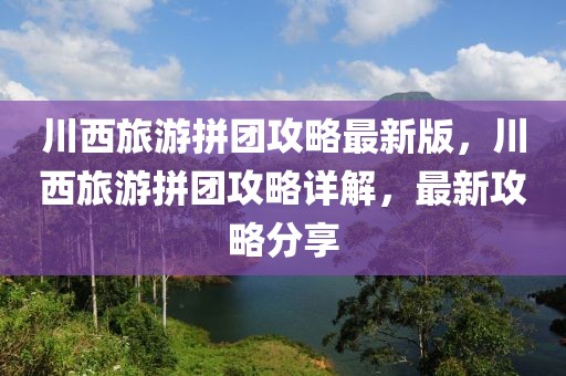 川西旅游拼團(tuán)攻略最新版，川西旅游拼團(tuán)攻略詳解，最新攻略分享