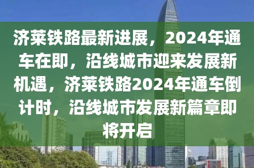 濟萊鐵路最新進展，2024年通車在即，沿線城市迎來發(fā)展新機遇，濟萊鐵路2024年通車倒計時，沿線城市發(fā)展新篇章即將開啟