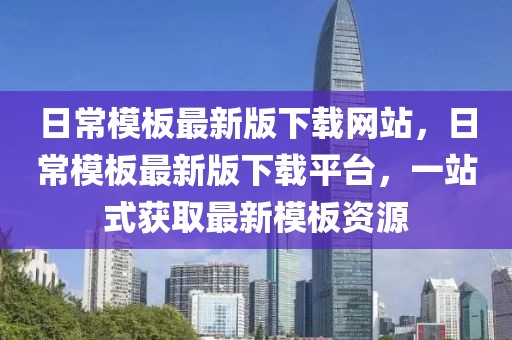 日常模板最新版下載網(wǎng)站，日常模板最新版下載平臺，一站式獲取最新模板資源