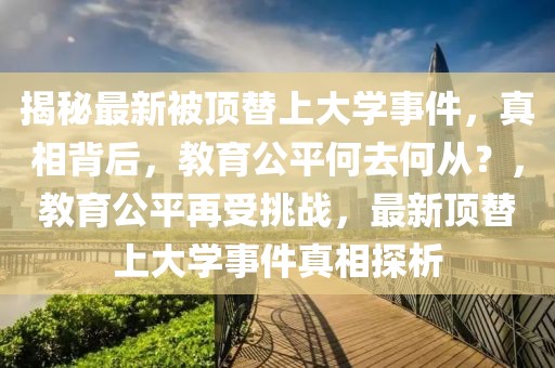 揭秘最新被頂替上大學(xué)事件，真相背后，教育公平何去何從？，教育公平再受挑戰(zhàn)，最新頂替上大學(xué)事件真相探析