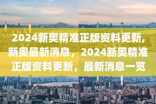 2024新奧精準(zhǔn)正版資料更新,新奧最新消息，2024新奧精準(zhǔn)正版資料更新，最新消息一覽