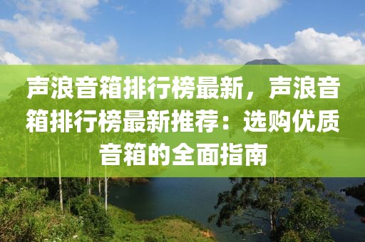 聲浪音箱排行榜最新，聲浪音箱排行榜最新推薦：選購優(yōu)質音箱的全面指南