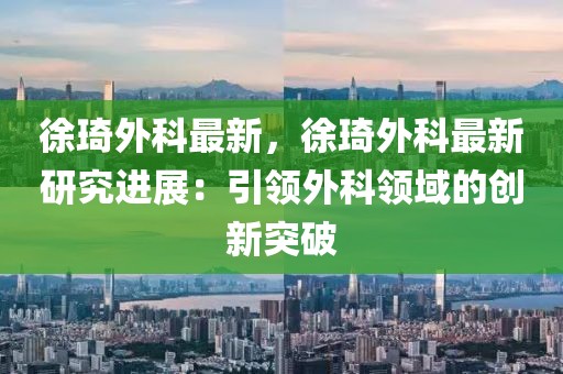 徐琦外科最新，徐琦外科最新研究進(jìn)展：引領(lǐng)外科領(lǐng)域的創(chuàng)新突破