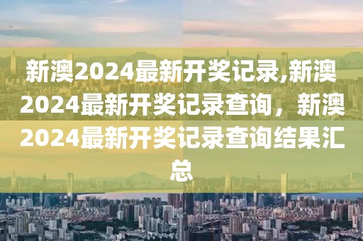 新澳2024最新開(kāi)獎(jiǎng)記錄,新澳2024最新開(kāi)獎(jiǎng)記錄查詢，新澳2024最新開(kāi)獎(jiǎng)記錄查詢結(jié)果匯總