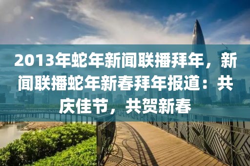 2013年蛇年新聞聯(lián)播拜年，新聞聯(lián)播蛇年新春拜年報(bào)道：共慶佳節(jié)，共賀新春