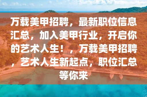 萬載美甲招聘，最新職位信息匯總，加入美甲行業(yè)，開啟你的藝術(shù)人生！，萬載美甲招聘，藝術(shù)人生新起點，職位匯總等你來