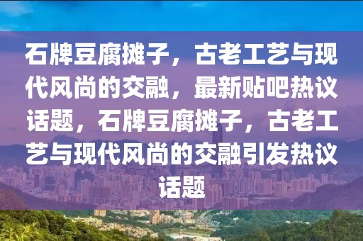 石牌豆腐攤子，古老工藝與現(xiàn)代風(fēng)尚的交融，最新貼吧熱議話題，石牌豆腐攤子，古老工藝與現(xiàn)代風(fēng)尚的交融引發(fā)熱議話題