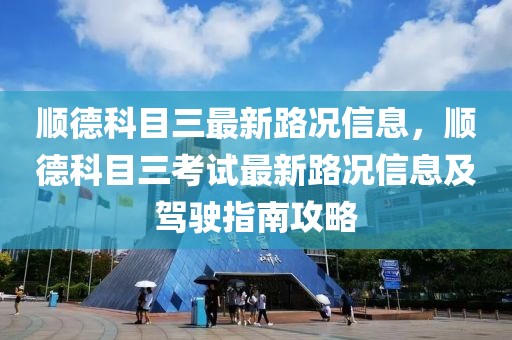 順德科目三最新路況信息，順德科目三考試最新路況信息及駕駛指南攻略