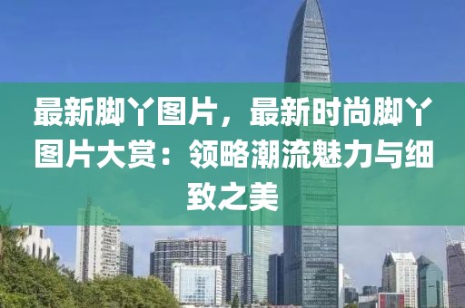 最新腳丫圖片，最新時尚腳丫圖片大賞：領略潮流魅力與細致之美