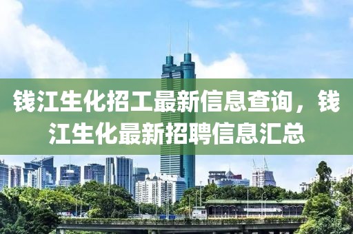 錢江生化招工最新信息查詢，錢江生化最新招聘信息匯總