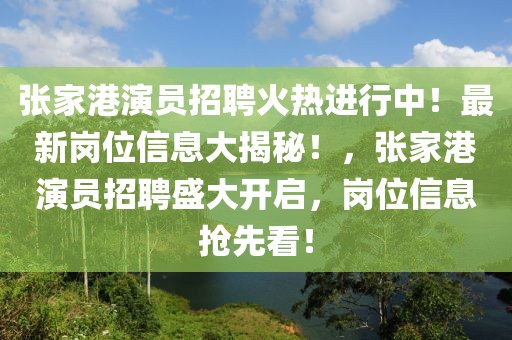 張家港演員招聘火熱進(jìn)行中！最新崗位信息大揭秘！，張家港演員招聘盛大開啟，崗位信息搶先看！