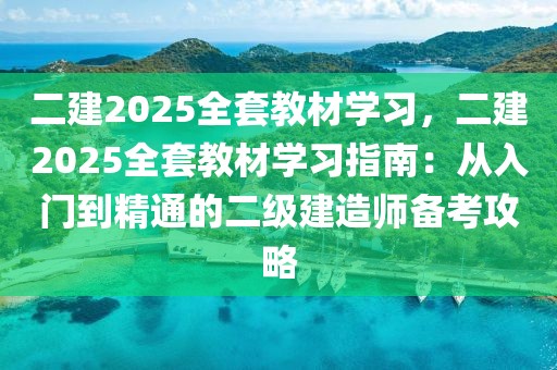 二建2025全套教材學(xué)習(xí)，二建2025全套教材學(xué)習(xí)指南：從入門(mén)到精通的二級(jí)建造師備考攻略