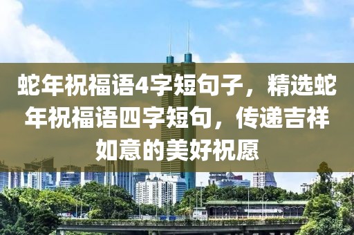 蛇年祝福語(yǔ)4字短句子，精選蛇年祝福語(yǔ)四字短句，傳遞吉祥如意的美好祝愿