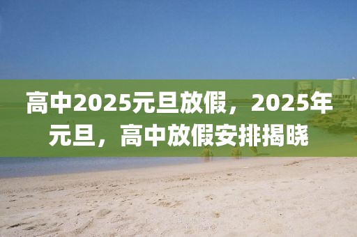 高中2025元旦放假，2025年元旦，高中放假安排揭曉