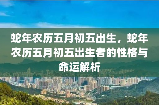 蛇年農(nóng)歷五月初五出生，蛇年農(nóng)歷五月初五出生者的性格與命運(yùn)解析