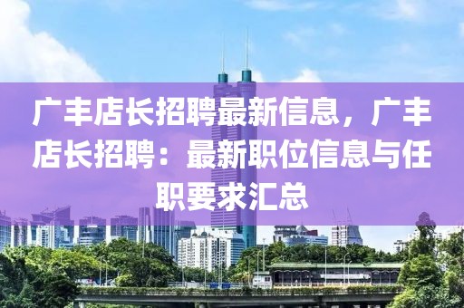 廣豐店長招聘最新信息，廣豐店長招聘：最新職位信息與任職要求匯總