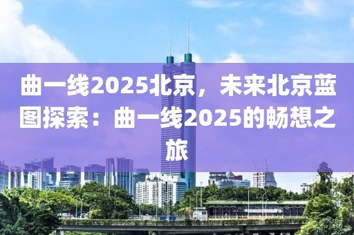 曲一線2025北京，未來(lái)北京藍(lán)圖探索：曲一線2025的暢想之旅