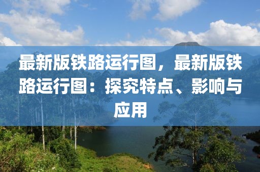 最新版鐵路運行圖，最新版鐵路運行圖：探究特點、影響與應(yīng)用