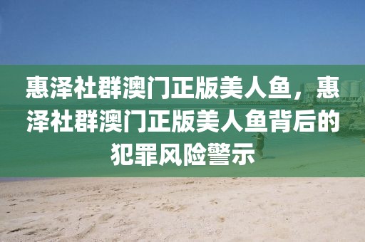 惠澤社群澳門正版美人魚，惠澤社群澳門正版美人魚背后的犯罪風(fēng)險(xiǎn)警示