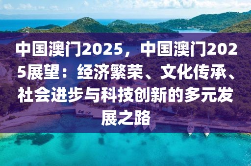 中國澳門2025，中國澳門2025展望：經(jīng)濟繁榮、文化傳承、社會進步與科技創(chuàng)新的多元發(fā)展之路