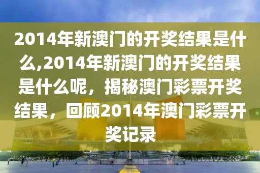 2014年新澳門的開獎結(jié)果是什么,2014年新澳門的開獎結(jié)果是什么呢，揭秘澳門彩票開獎結(jié)果，回顧2014年澳門彩票開獎記錄