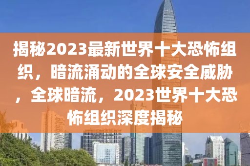 揭秘2023最新世界十大恐怖組織，暗流涌動的全球安全威脅，全球暗流，2023世界十大恐怖組織深度揭秘