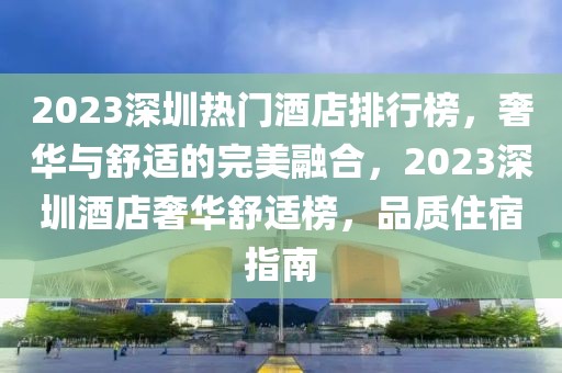 2023深圳熱門(mén)酒店排行榜，奢華與舒適的完美融合，2023深圳酒店奢華舒適榜，品質(zhì)住宿指南