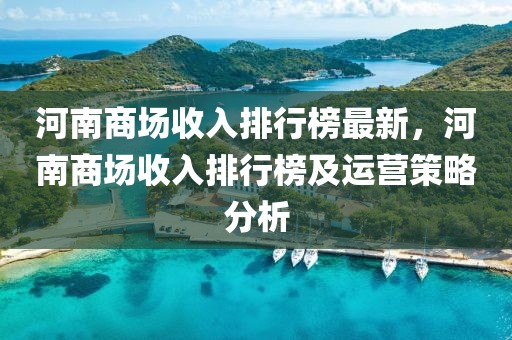 河南商場收入排行榜最新，河南商場收入排行榜及運營策略分析