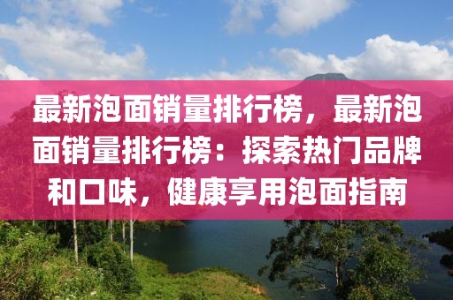 最新泡面銷量排行榜，最新泡面銷量排行榜：探索熱門品牌和口味，健康享用泡面指南