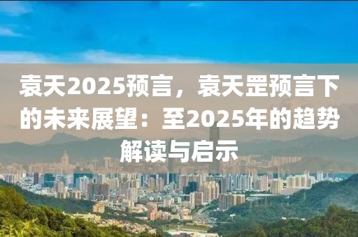 袁天2025預(yù)言，袁天罡預(yù)言下的未來(lái)展望：至2025年的趨勢(shì)解讀與啟示