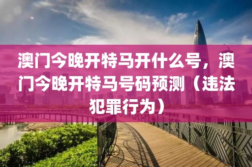 澳門今晚開特馬開什么號，澳門今晚開特馬號碼預測（違法犯罪行為）