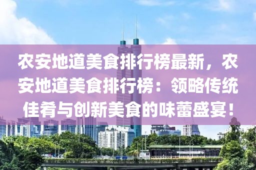 農(nóng)安地道美食排行榜最新，農(nóng)安地道美食排行榜：領(lǐng)略傳統(tǒng)佳肴與創(chuàng)新美食的味蕾盛宴！