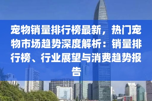 寵物銷量排行榜最新，熱門寵物市場趨勢深度解析：銷量排行榜、行業(yè)展望與消費趨勢報告