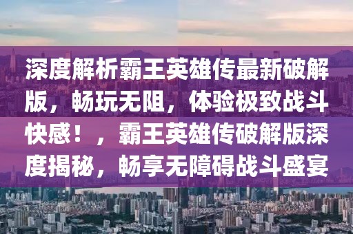 深度解析霸王英雄傳最新破解版，暢玩無阻，體驗極致戰(zhàn)斗快感！，霸王英雄傳破解版深度揭秘，暢享無障礙戰(zhàn)斗盛宴