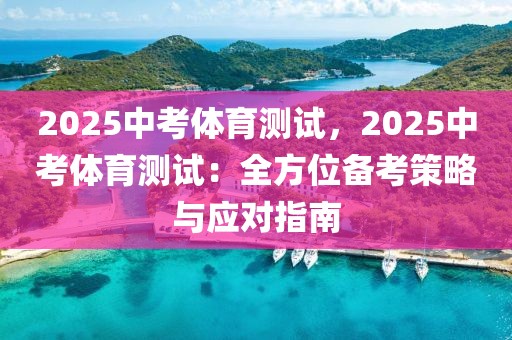 2025中考體育測試，2025中考體育測試：全方位備考策略與應對指南