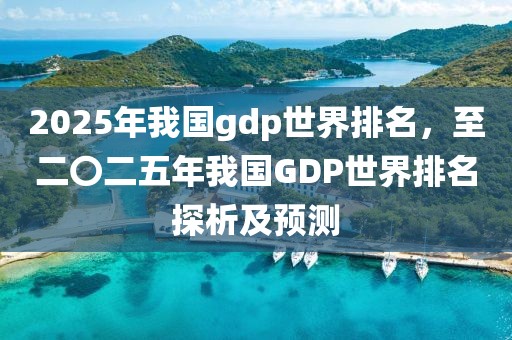 2025年我國gdp世界排名，至二〇二五年我國GDP世界排名探析及預(yù)測