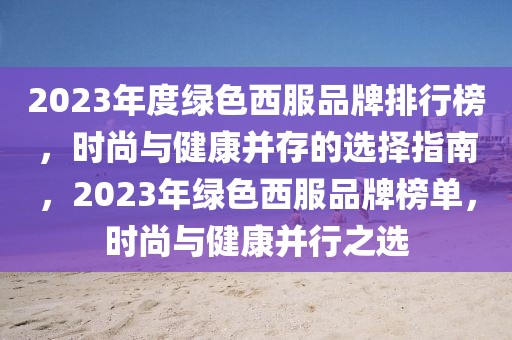 2023年度綠色西服品牌排行榜，時(shí)尚與健康并存的選擇指南，2023年綠色西服品牌榜單，時(shí)尚與健康并行之選