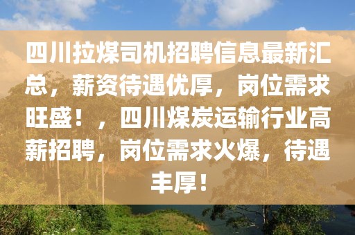 四川拉煤司機(jī)招聘信息最新匯總，薪資待遇優(yōu)厚，崗位需求旺盛！，四川煤炭運(yùn)輸行業(yè)高薪招聘，崗位需求火爆，待遇豐厚！