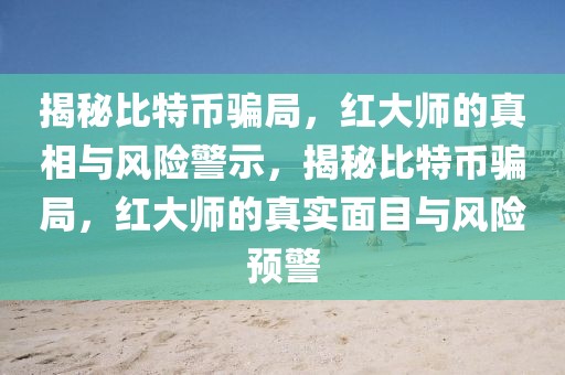 揭秘比特幣騙局，紅大師的真相與風(fēng)險(xiǎn)警示，揭秘比特幣騙局，紅大師的真實(shí)面目與風(fēng)險(xiǎn)預(yù)警