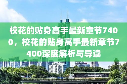 校花的貼身高手最新章節(jié)7400，?；ǖ馁N身高手最新章節(jié)7400深度解析與導(dǎo)讀