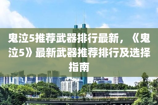 鬼泣5推薦武器排行最新，《鬼泣5》最新武器推薦排行及選擇指南